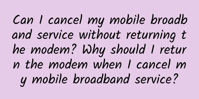 Can I cancel my mobile broadband service without returning the modem? Why should I return the modem when I cancel my mobile broadband service?