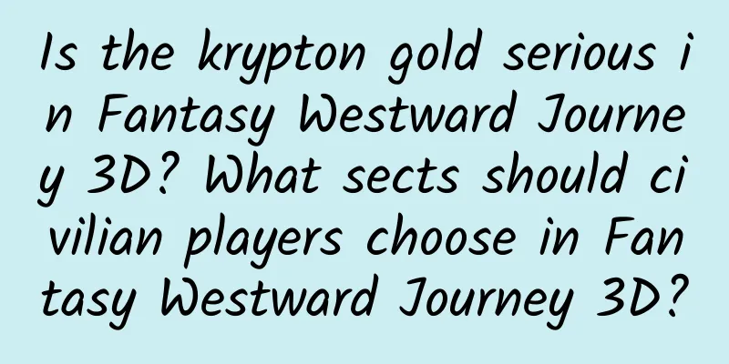 Is the krypton gold serious in Fantasy Westward Journey 3D? What sects should civilian players choose in Fantasy Westward Journey 3D?