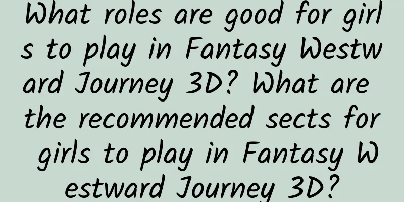 What roles are good for girls to play in Fantasy Westward Journey 3D? What are the recommended sects for girls to play in Fantasy Westward Journey 3D?