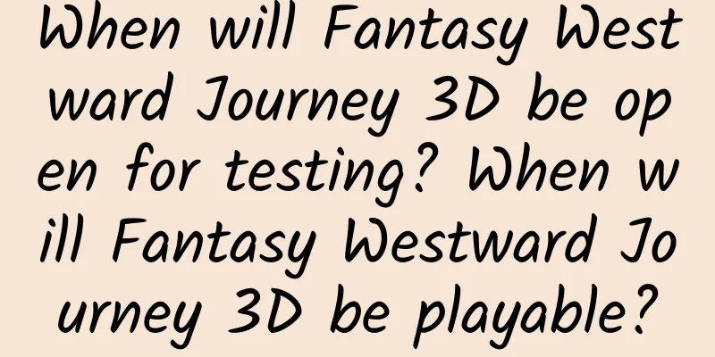 When will Fantasy Westward Journey 3D be open for testing? When will Fantasy Westward Journey 3D be playable?