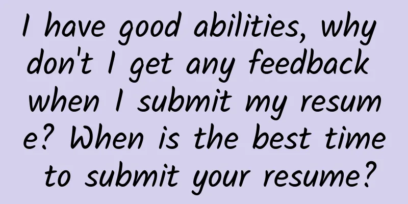 I have good abilities, why don't I get any feedback when I submit my resume? When is the best time to submit your resume?
