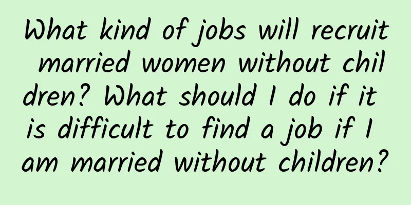 What kind of jobs will recruit married women without children? What should I do if it is difficult to find a job if I am married without children?