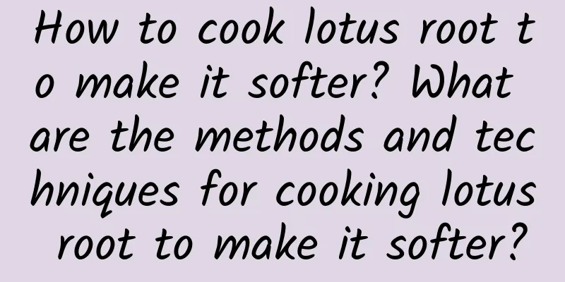 How to cook lotus root to make it softer? What are the methods and techniques for cooking lotus root to make it softer?