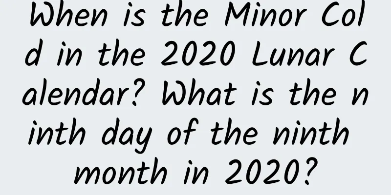 When is the Minor Cold in the 2020 Lunar Calendar? What is the ninth day of the ninth month in 2020?