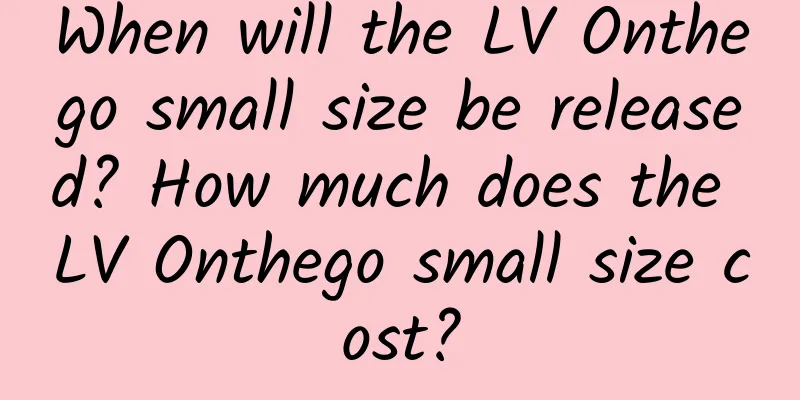 When will the LV Onthego small size be released? How much does the LV Onthego small size cost?