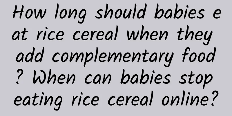 How long should babies eat rice cereal when they add complementary food? When can babies stop eating rice cereal online?