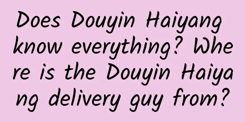 Does Douyin Haiyang know everything? Where is the Douyin Haiyang delivery guy from?