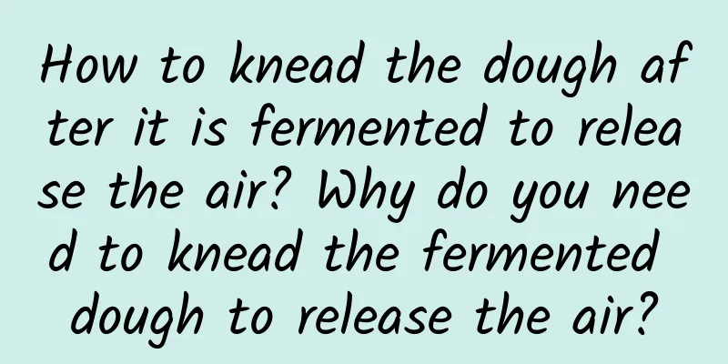 How to knead the dough after it is fermented to release the air? Why do you need to knead the fermented dough to release the air?