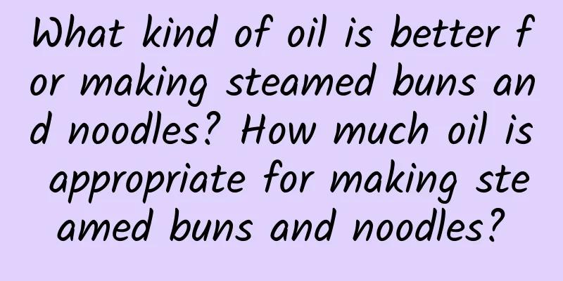 What kind of oil is better for making steamed buns and noodles? How much oil is appropriate for making steamed buns and noodles?