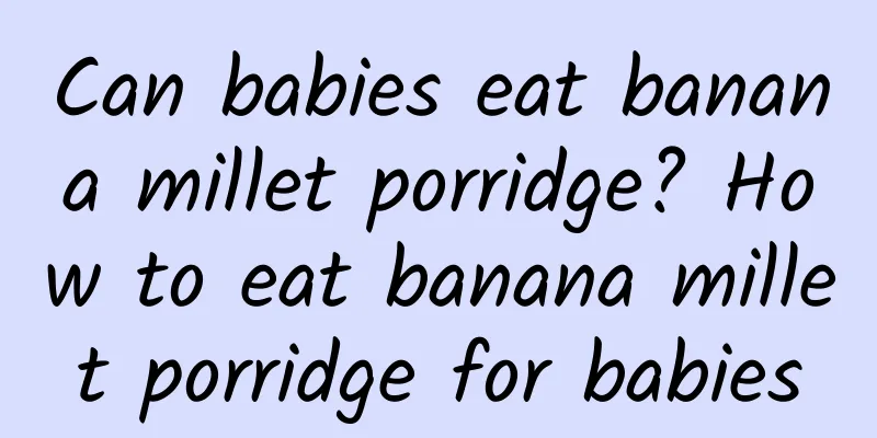 Can babies eat banana millet porridge? How to eat banana millet porridge for babies
