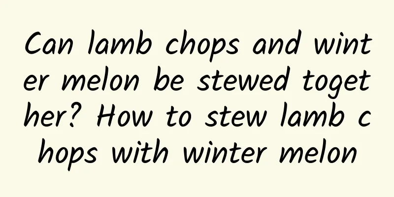 Can lamb chops and winter melon be stewed together? How to stew lamb chops with winter melon