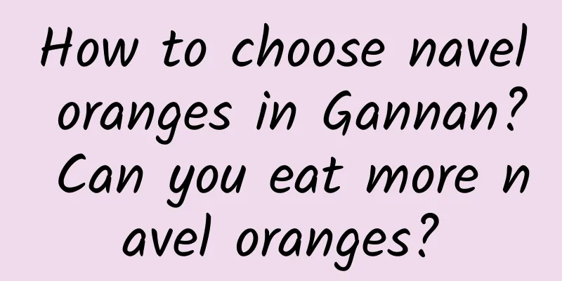 How to choose navel oranges in Gannan? Can you eat more navel oranges?