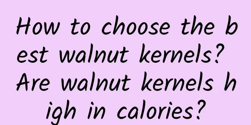 How to choose the best walnut kernels? Are walnut kernels high in calories?