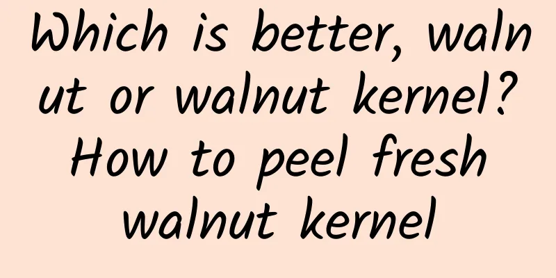 Which is better, walnut or walnut kernel? How to peel fresh walnut kernel