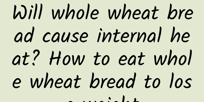Will whole wheat bread cause internal heat? How to eat whole wheat bread to lose weight