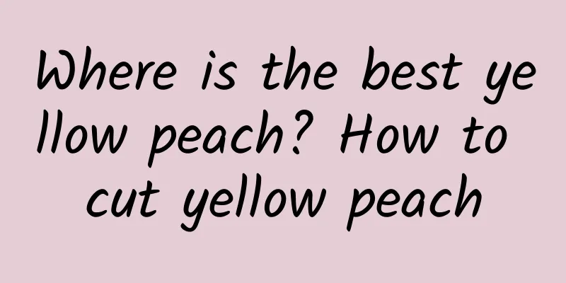 Where is the best yellow peach? How to cut yellow peach