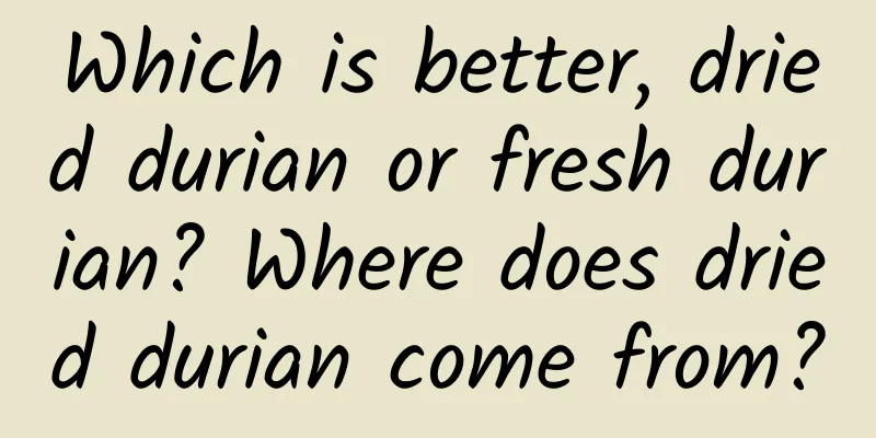 Which is better, dried durian or fresh durian? Where does dried durian come from?