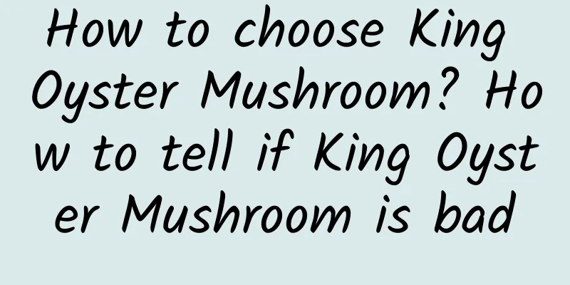 How to choose King Oyster Mushroom? How to tell if King Oyster Mushroom is bad