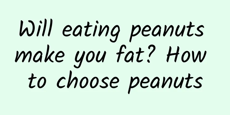 Will eating peanuts make you fat? How to choose peanuts