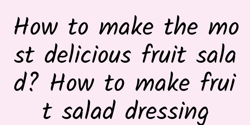 How to make the most delicious fruit salad? How to make fruit salad dressing