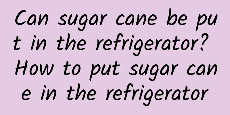 Can sugar cane be put in the refrigerator? How to put sugar cane in the refrigerator