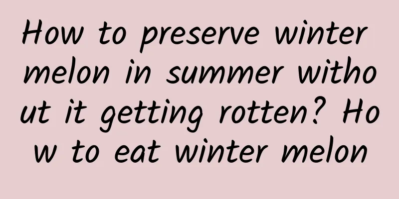 How to preserve winter melon in summer without it getting rotten? How to eat winter melon
