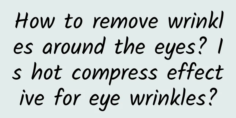 How to remove wrinkles around the eyes? Is hot compress effective for eye wrinkles?