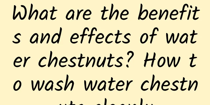 What are the benefits and effects of water chestnuts? How to wash water chestnuts cleanly