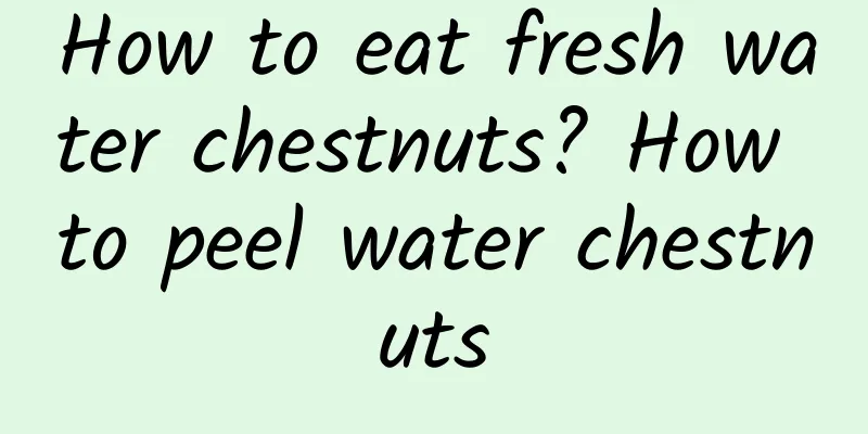 How to eat fresh water chestnuts? How to peel water chestnuts