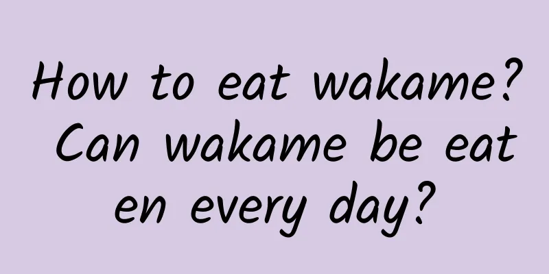 How to eat wakame? Can wakame be eaten every day?