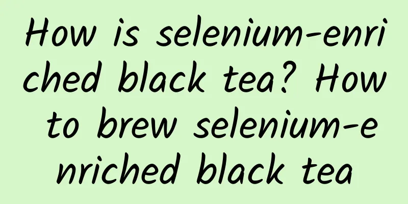 How is selenium-enriched black tea? How to brew selenium-enriched black tea