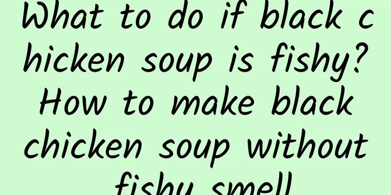 What to do if black chicken soup is fishy? How to make black chicken soup without fishy smell