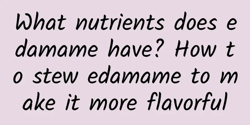 What nutrients does edamame have? How to stew edamame to make it more flavorful
