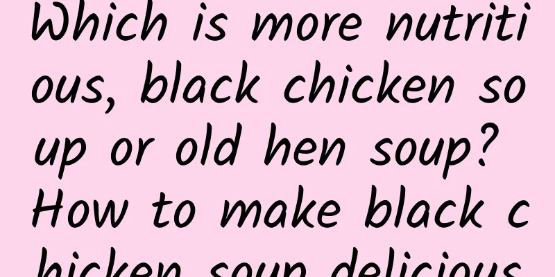 Which is more nutritious, black chicken soup or old hen soup? How to make black chicken soup delicious