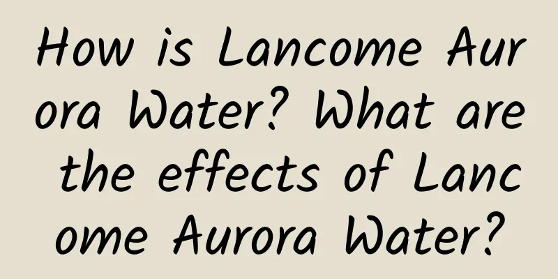 How is Lancome Aurora Water? What are the effects of Lancome Aurora Water?