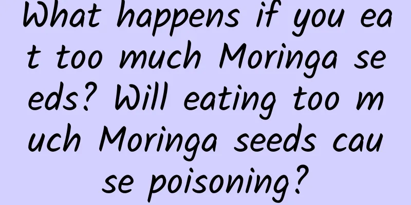 What happens if you eat too much Moringa seeds? Will eating too much Moringa seeds cause poisoning?