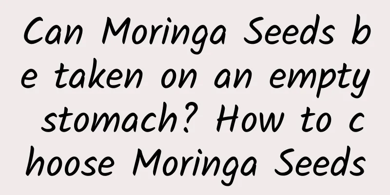Can Moringa Seeds be taken on an empty stomach? How to choose Moringa Seeds
