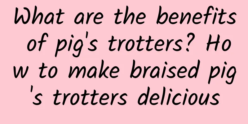 What are the benefits of pig's trotters? How to make braised pig's trotters delicious
