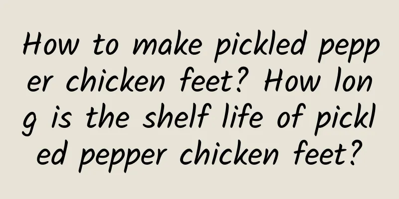 How to make pickled pepper chicken feet? How long is the shelf life of pickled pepper chicken feet?