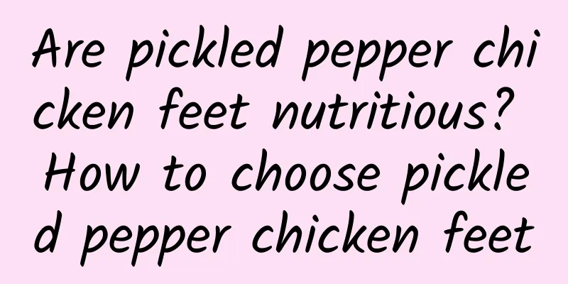 Are pickled pepper chicken feet nutritious? How to choose pickled pepper chicken feet