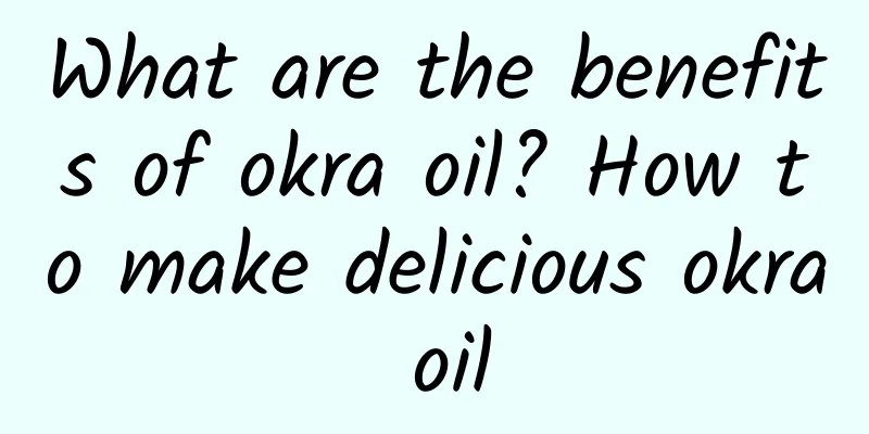 What are the benefits of okra oil? How to make delicious okra oil