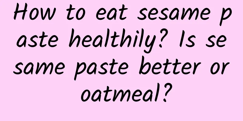 How to eat sesame paste healthily? Is sesame paste better or oatmeal?