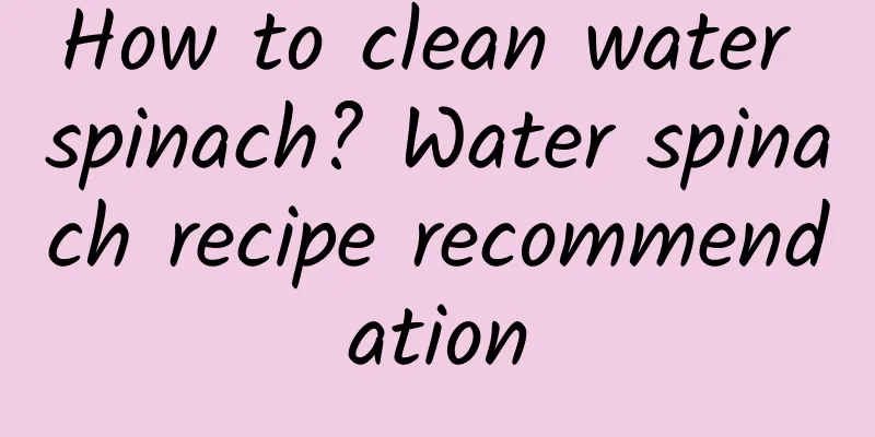 How to clean water spinach? Water spinach recipe recommendation