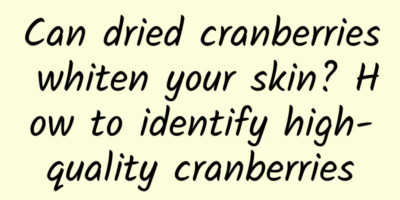 Can dried cranberries whiten your skin? How to identify high-quality cranberries