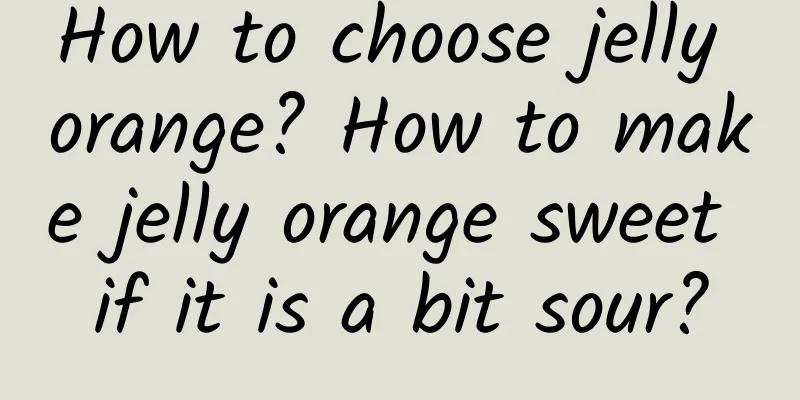 How to choose jelly orange? How to make jelly orange sweet if it is a bit sour?