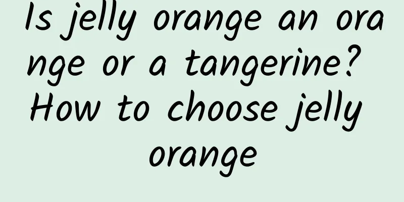 Is jelly orange an orange or a tangerine? How to choose jelly orange