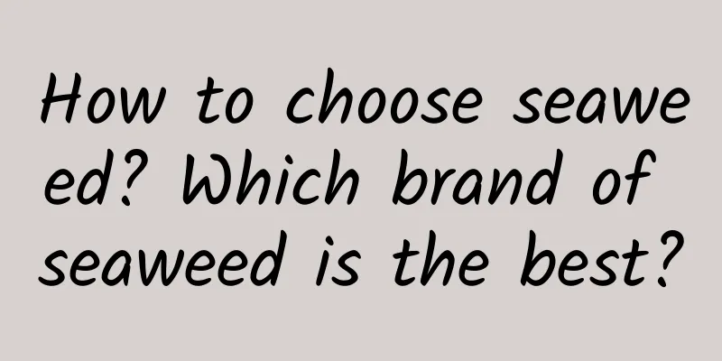 How to choose seaweed? Which brand of seaweed is the best?