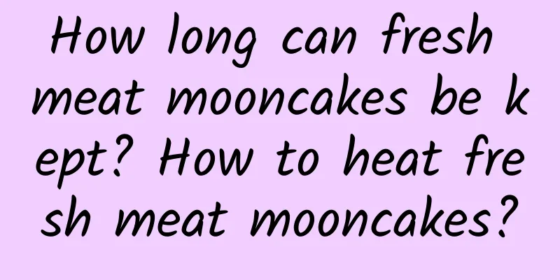 How long can fresh meat mooncakes be kept? How to heat fresh meat mooncakes?