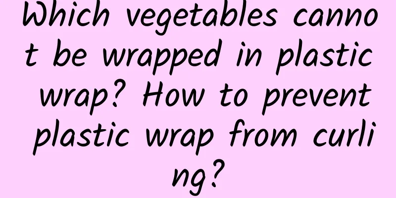 Which vegetables cannot be wrapped in plastic wrap? How to prevent plastic wrap from curling?