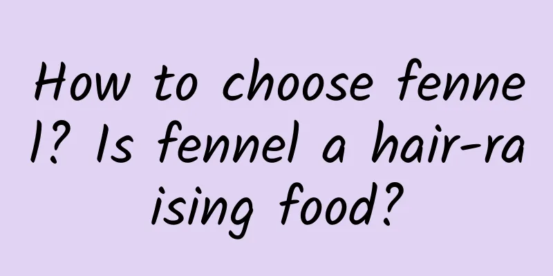 How to choose fennel? Is fennel a hair-raising food?